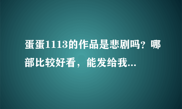 蛋蛋1113的作品是悲剧吗？哪部比较好看，能发给我吗？听说很虐，如果是悲剧就不要发了。只要发结局是好的