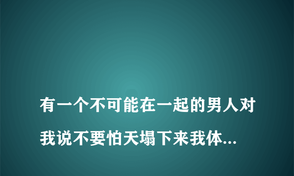 
有一个不可能在一起的男人对我说不要怕天塌下来我体你顶着什么意思

