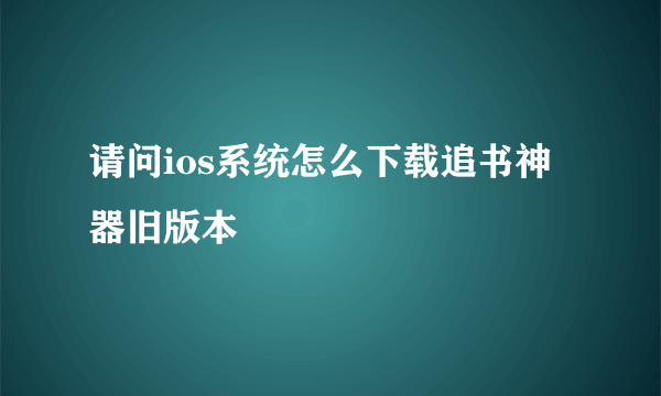 请问ios系统怎么下载追书神器旧版本