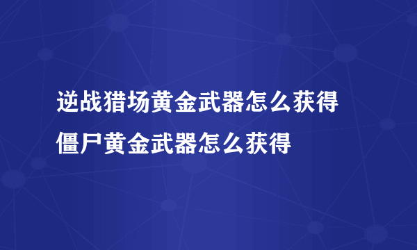 逆战猎场黄金武器怎么获得 僵尸黄金武器怎么获得