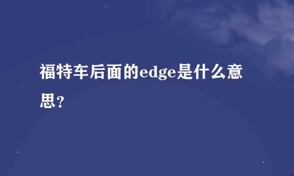 福特车后面的edge是什么意思？