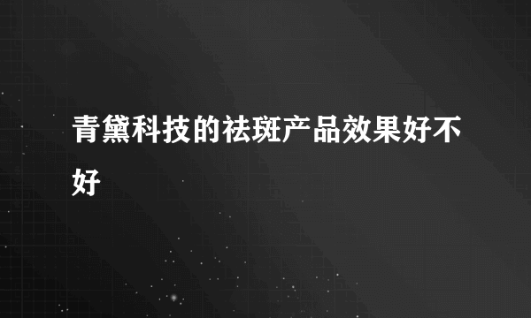 青黛科技的祛斑产品效果好不好