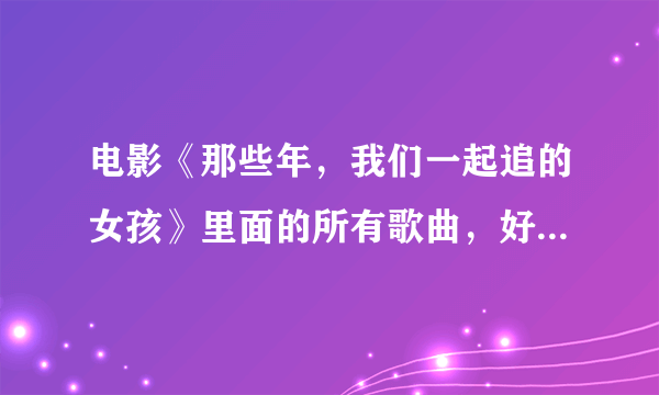 电影《那些年，我们一起追的女孩》里面的所有歌曲，好像有三四首