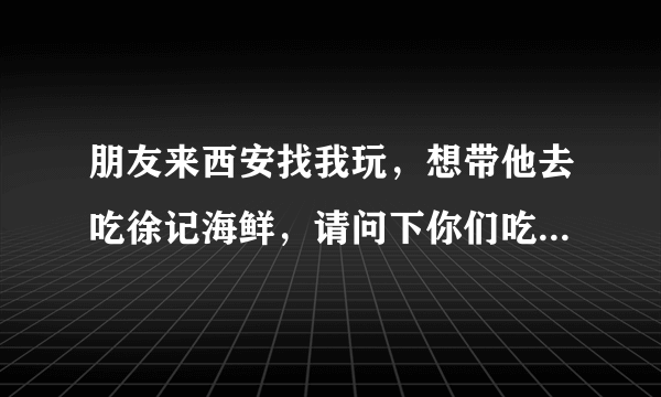 朋友来西安找我玩，想带他去吃徐记海鲜，请问下你们吃一顿徐记海鲜大概多少钱呀？