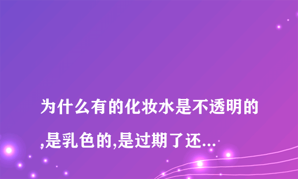 
为什么有的化妆水是不透明的,是乳色的,是过期了还是乳化了

