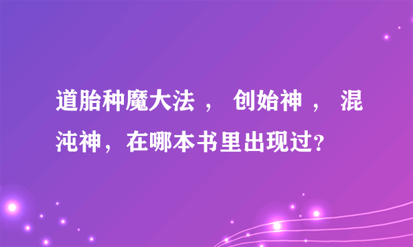 道胎种魔大法 ， 创始神 ， 混沌神，在哪本书里出现过？