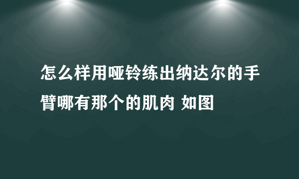 怎么样用哑铃练出纳达尔的手臂哪有那个的肌肉 如图