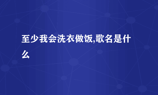 至少我会洗衣做饭,歌名是什么