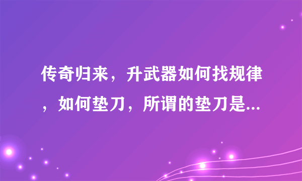 传奇归来，升武器如何找规律，如何垫刀，所谓的垫刀是什么意思