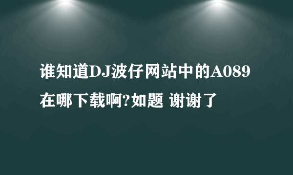 谁知道DJ波仔网站中的A089在哪下载啊?如题 谢谢了