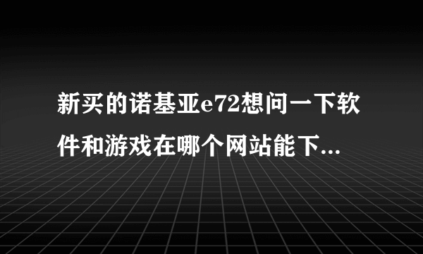 新买的诺基亚e72想问一下软件和游戏在哪个网站能下载。是JAVA塞班系统的，游戏最好是破解的网站