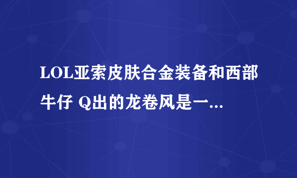 LOL亚索皮肤合金装备和西部牛仔 Q出的龙卷风是一样的速度嘛