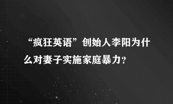 “疯狂英语”创始人李阳为什么对妻子实施家庭暴力？