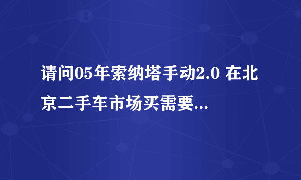 请问05年索纳塔手动2.0 在北京二手车市场买需要多少钱 车况较好