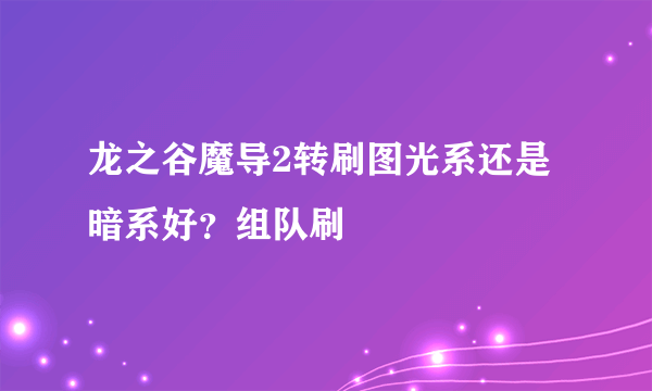 龙之谷魔导2转刷图光系还是暗系好？组队刷