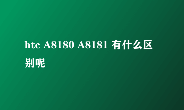 htc A8180 A8181 有什么区别呢