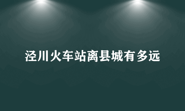 泾川火车站离县城有多远