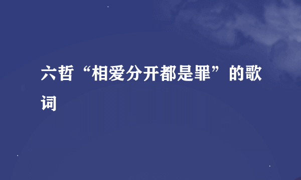 六哲“相爱分开都是罪”的歌词