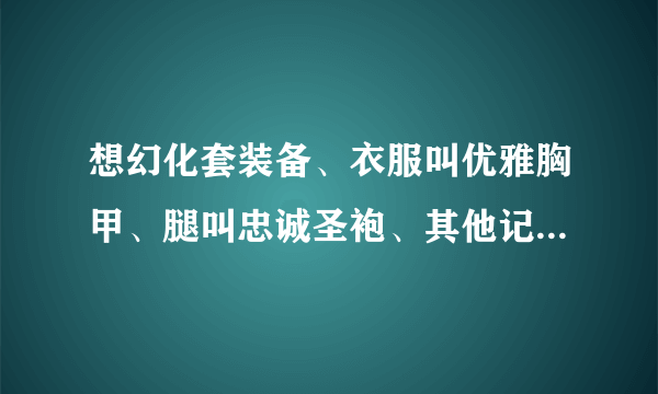 想幻化套装备、衣服叫优雅胸甲、腿叫忠诚圣袍、其他记不得了、一套紫色的。知道在哪刷的说下？