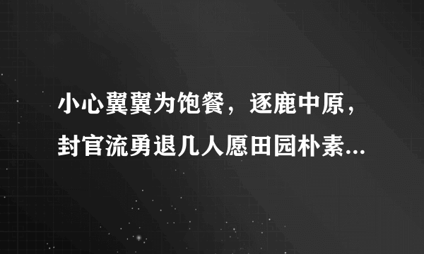 小心翼翼为饱餐，逐鹿中原，封官流勇退几人愿田园朴素合家欢打一生肖