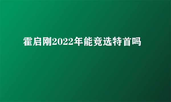 霍启刚2022年能竞选特首吗