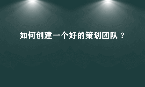 如何创建一个好的策划团队 ?