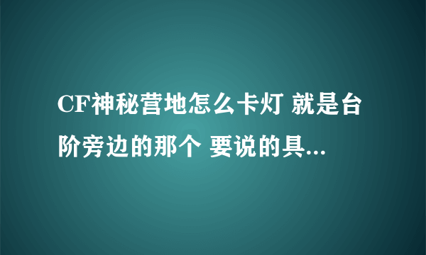 CF神秘营地怎么卡灯 就是台阶旁边的那个 要说的具体 详细 不会的别瞎说 谢谢！