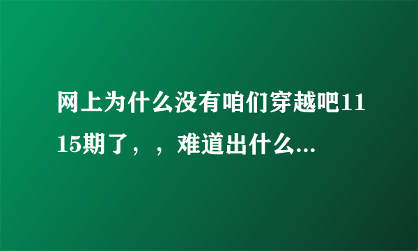 网上为什么没有咱们穿越吧1115期了，，难道出什么纰漏了，被ZF封杀了。。。