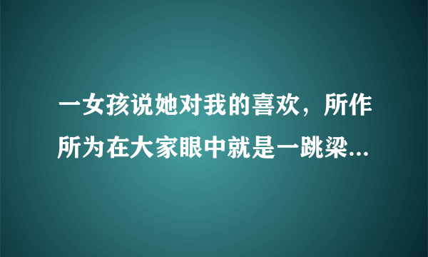 一女孩说她对我的喜欢，所作所为在大家眼中就是一跳梁小丑。我该怎么办？求助！！她想说啥？我该说啥好？