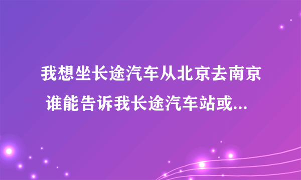 我想坐长途汽车从北京去南京 谁能告诉我长途汽车站或者电话？？