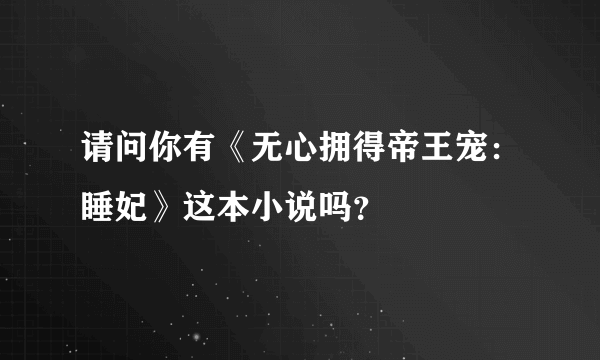 请问你有《无心拥得帝王宠：睡妃》这本小说吗？