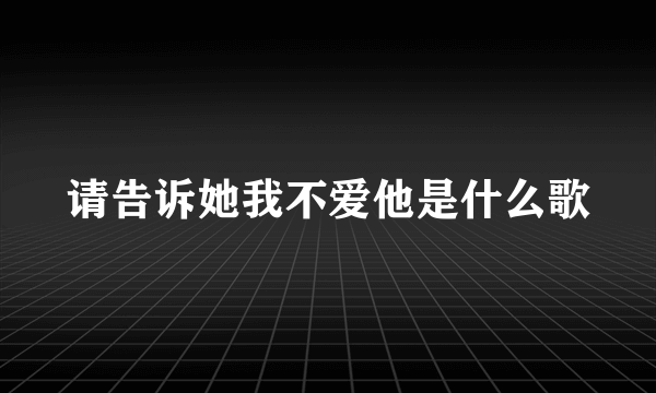 请告诉她我不爱他是什么歌