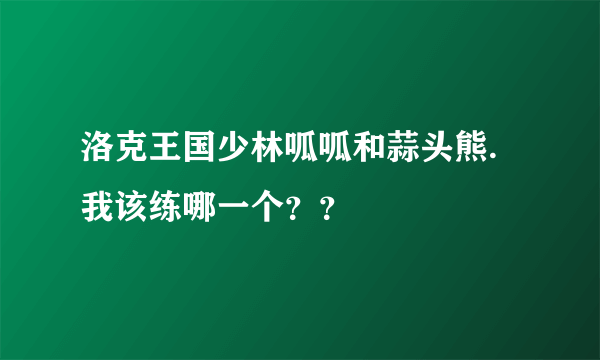 洛克王国少林呱呱和蒜头熊.我该练哪一个？？