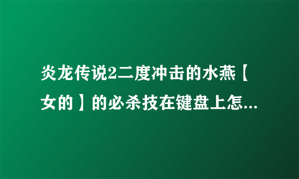 炎龙传说2二度冲击的水燕【女的】的必杀技在键盘上怎么用啊？？？