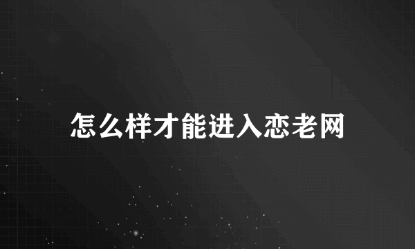 怎么样才能进入恋老网