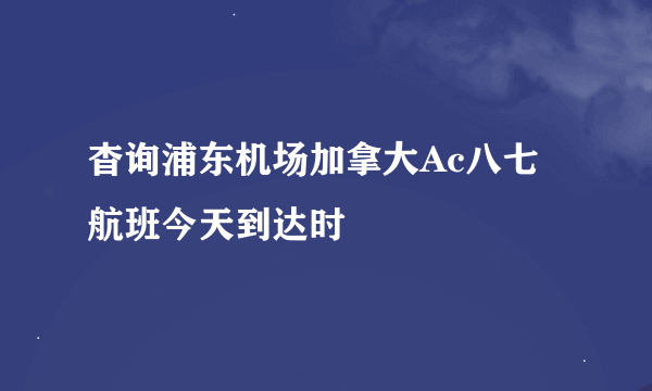 杳询浦东机场加拿大Ac八七航班今天到达时