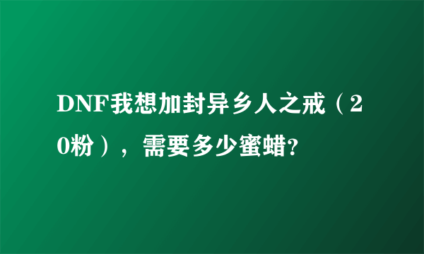 DNF我想加封异乡人之戒（20粉），需要多少蜜蜡？