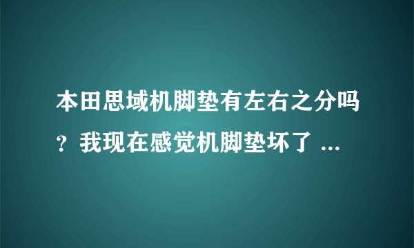 本田思域机脚垫有左右之分吗？我现在感觉机脚垫坏了 但是不知道是左边还是右边的坏了