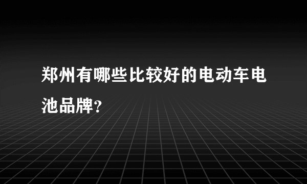 郑州有哪些比较好的电动车电池品牌？