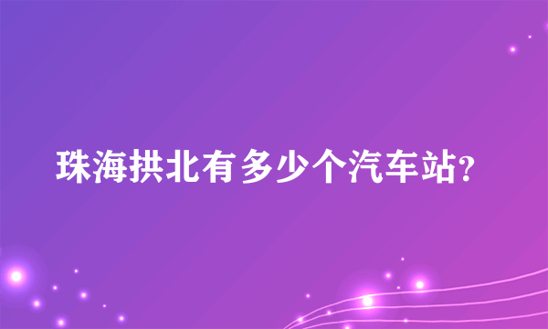 珠海拱北有多少个汽车站？