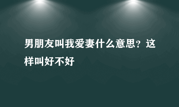 男朋友叫我爱妻什么意思？这样叫好不好