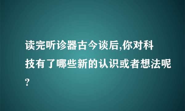 读完听诊器古今谈后,你对科技有了哪些新的认识或者想法呢?