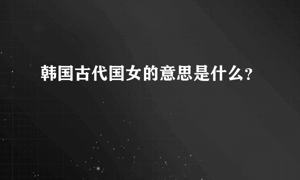 韩国古代国女的意思是什么？