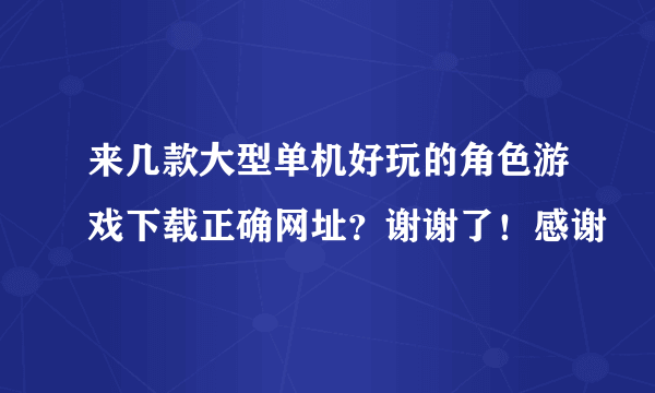 来几款大型单机好玩的角色游戏下载正确网址？谢谢了！感谢