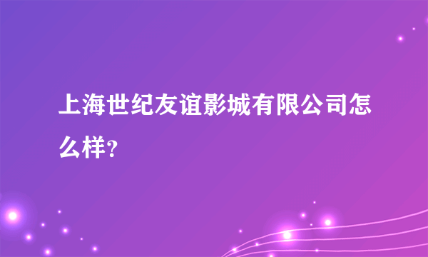 上海世纪友谊影城有限公司怎么样？