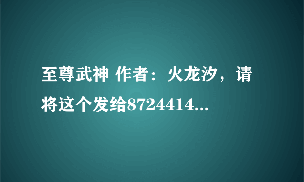 至尊武神 作者：火龙汐，请将这个发给872441471@qq。com