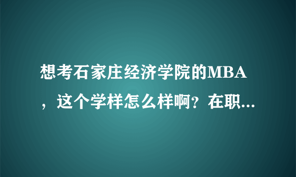 想考石家庄经济学院的MBA，这个学样怎么样啊？在职的和全日制的哪个比较好呢？具体给介绍一下。。