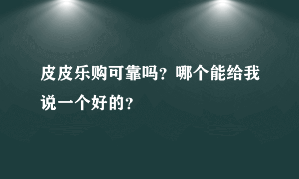 皮皮乐购可靠吗？哪个能给我说一个好的？