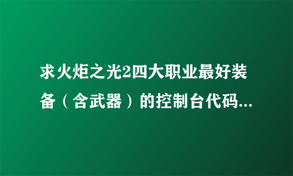 求火炬之光2四大职业最好装备（含武器）的控制台代码！万分感激！