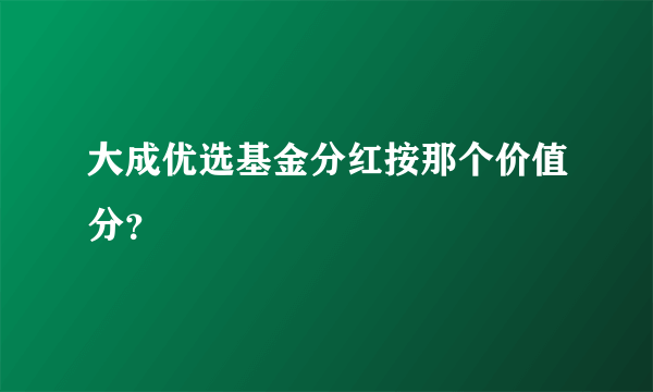 大成优选基金分红按那个价值分？